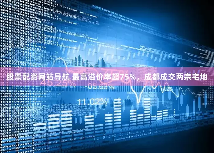 股票配资网站导航 最高溢价率超75%，成都成交两宗宅地