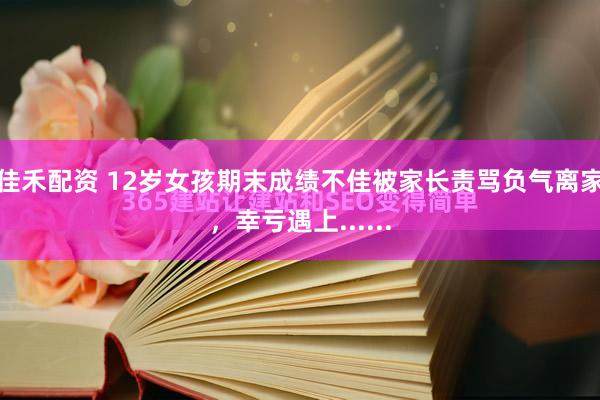 佳禾配资 12岁女孩期末成绩不佳被家长责骂负气离家，幸亏遇上......