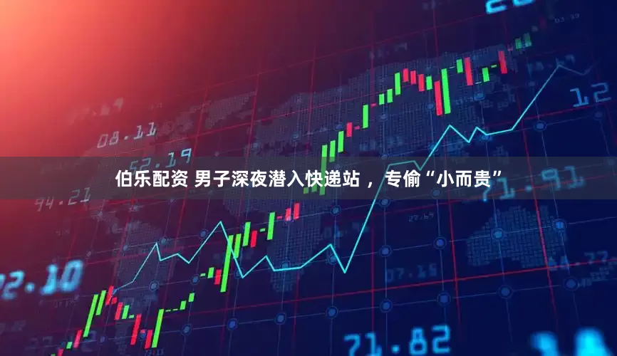 伯乐配资 男子深夜潜入快递站 ，专偷“小而贵”