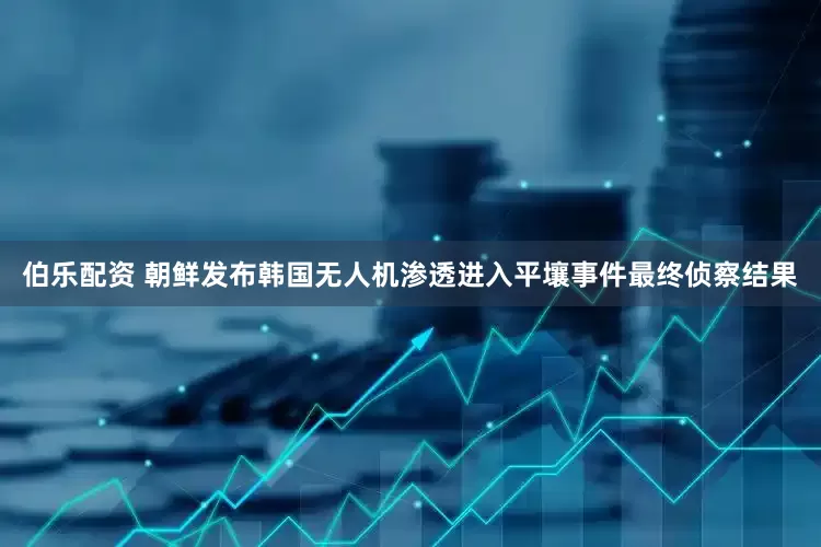 伯乐配资 朝鲜发布韩国无人机渗透进入平壤事件最终侦察结果