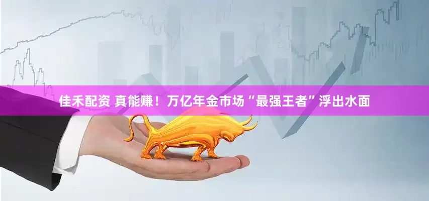 佳禾配资 真能赚！万亿年金市场“最强王者”浮出水面