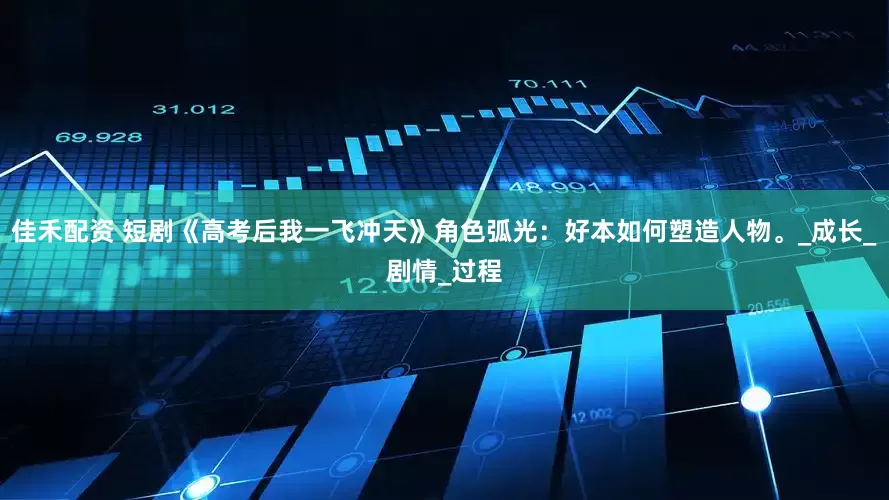 佳禾配资 短剧《高考后我一飞冲天》角色弧光：好本如何塑造人物。_成长_剧情_过程
