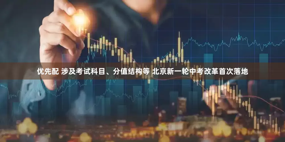优先配 涉及考试科目、分值结构等 北京新一轮中考改革首次落地