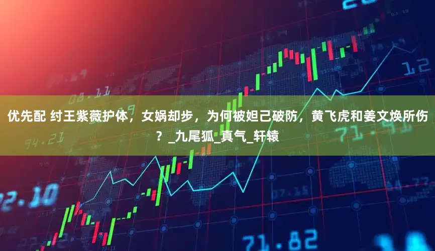 优先配 纣王紫薇护体，女娲却步，为何被妲己破防，黄飞虎和姜文焕所伤？_九尾狐_真气_轩辕