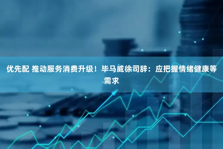 优先配 推动服务消费升级！毕马威徐司辞：应把握情绪健康等需求