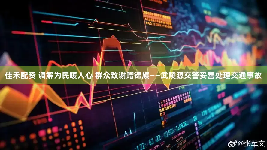 佳禾配资 调解为民暖人心 群众致谢赠锦旗——武陵源交警妥善处理交通事故