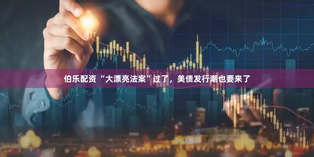 伯乐配资 “大漂亮法案”过了，美债发行潮也要来了