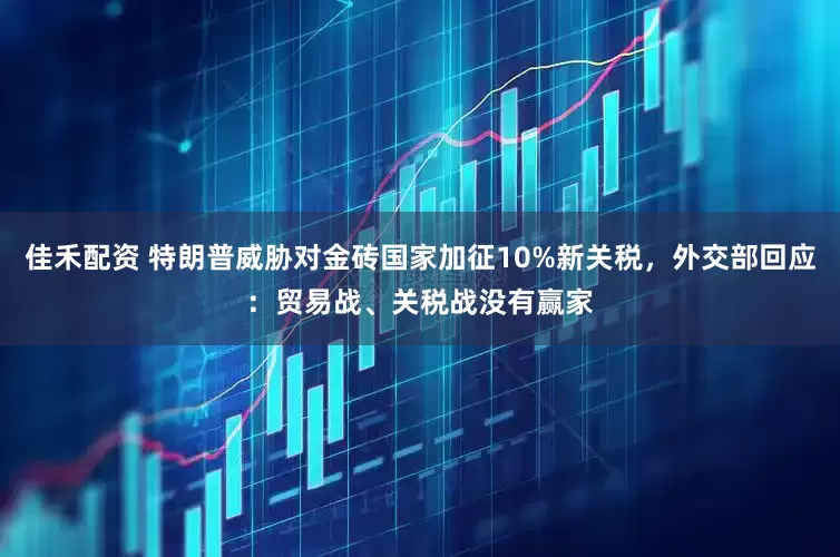 佳禾配资 特朗普威胁对金砖国家加征10%新关税，外交部回应：贸易战、关税战没有赢家