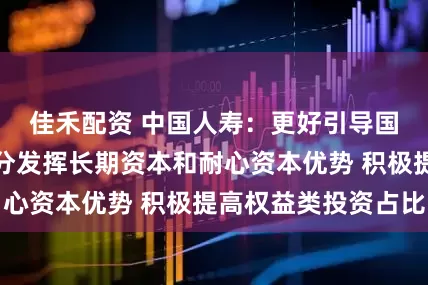 佳禾配资 中国人寿：更好引导国有保险资金充分发挥长期资本和耐心资本优势 积极提高权益类投资占比