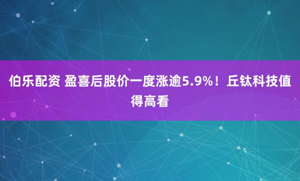 伯乐配资 盈喜后股价一度涨逾5.9%！丘钛科技值得高看