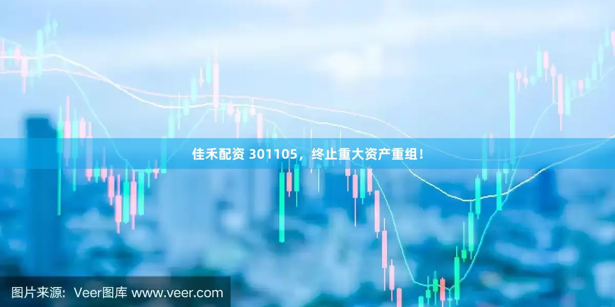 佳禾配资 301105，终止重大资产重组！