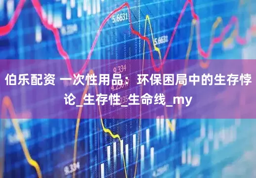 伯乐配资 一次性用品：环保困局中的生存悖论_生存性_生命线_my