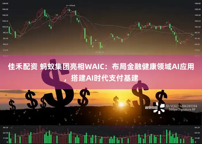 佳禾配资 蚂蚁集团亮相WAIC：布局金融健康领域AI应用，搭建AI时代支付基建