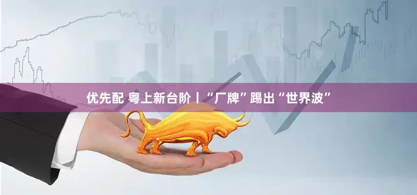 优先配 粤上新台阶丨“厂牌”踢出“世界波”