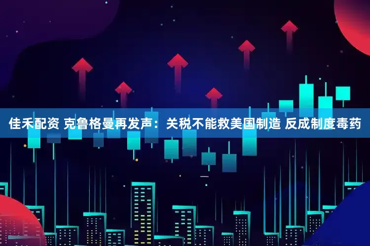 佳禾配资 克鲁格曼再发声：关税不能救美国制造 反成制度毒药