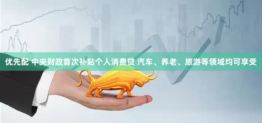 优先配 中央财政首次补贴个人消费贷 汽车、养老、旅游等领域均可享受