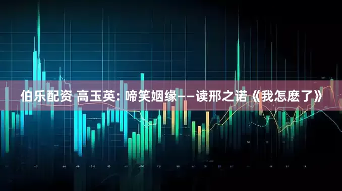 伯乐配资 高玉英: 啼笑姻缘——读邢之诺《我怎麽了》