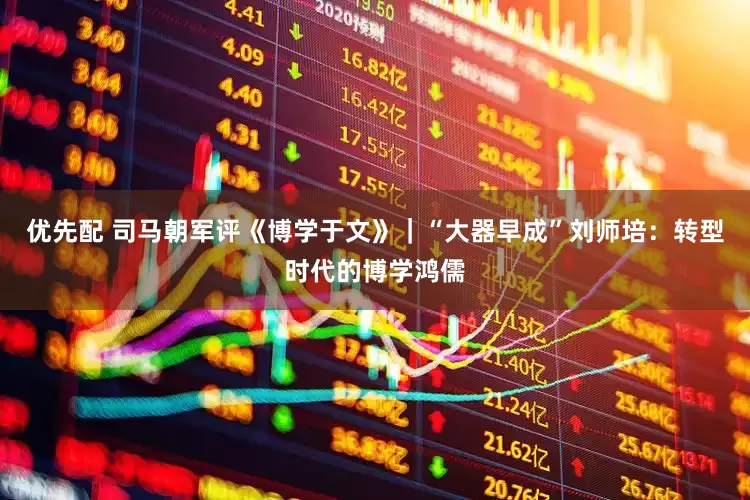 优先配 司马朝军评《博学于文》｜“大器早成”刘师培：转型时代的博学鸿儒