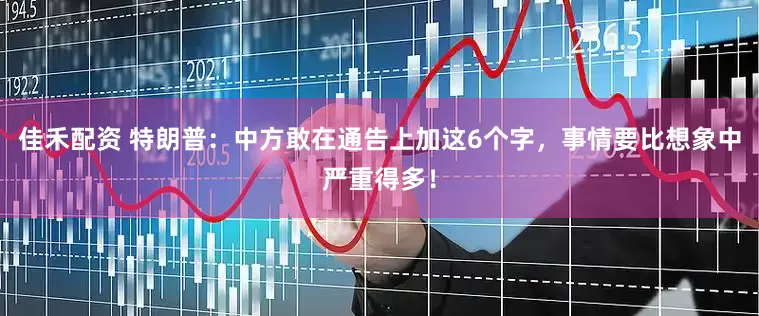 佳禾配资 特朗普：中方敢在通告上加这6个字，事情要比想象中严重得多！