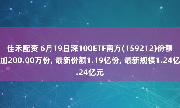 佳禾配资 6月19日深100ETF南方(159212)份额增加200.00万份, 最新份额1.19亿份, 最新规模1.24亿元