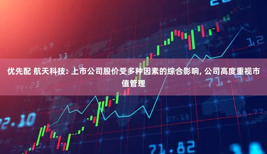 优先配 航天科技: 上市公司股价受多种因素的综合影响, 公司高度重视市值管理