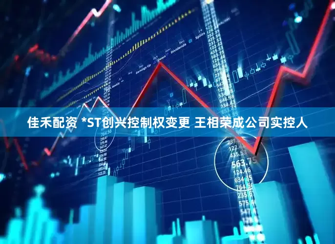 佳禾配资 *ST创兴控制权变更 王相荣成公司实控人