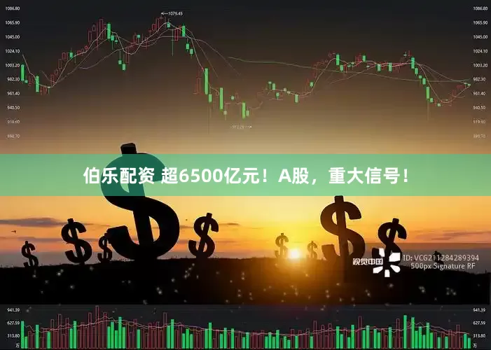 伯乐配资 超6500亿元！A股，重大信号！