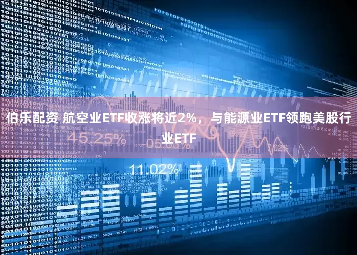伯乐配资 航空业ETF收涨将近2%，与能源业ETF领跑美股行业ETF