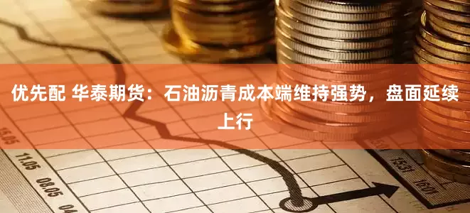 优先配 华泰期货：石油沥青成本端维持强势，盘面延续上行