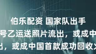 伯乐配资 国家队出手！长征十号乙运送照片流出，或成中国首款成功回收火箭
