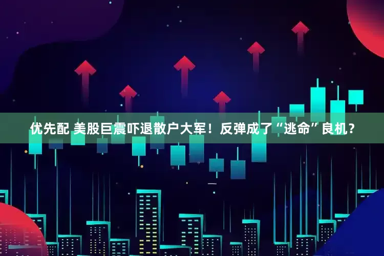 优先配 美股巨震吓退散户大军！反弹成了“逃命”良机？