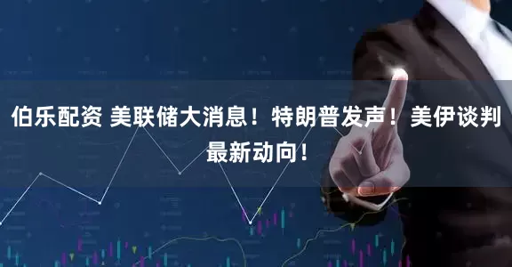 伯乐配资 美联储大消息！特朗普发声！美伊谈判最新动向！