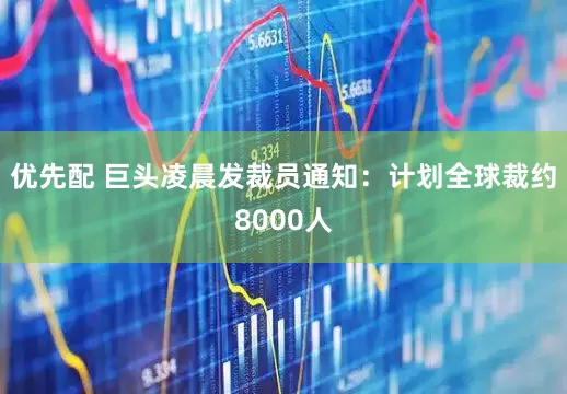 优先配 巨头凌晨发裁员通知：计划全球裁约8000人